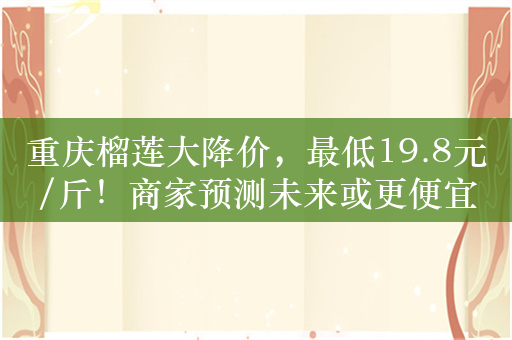 重庆榴莲大降价，最低19.8元/斤！商家预测未来或更便宜