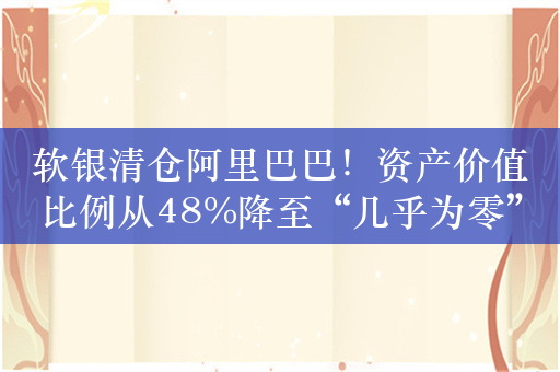 软银清仓阿里巴巴！资产价值比例从48%降至“几乎为零”