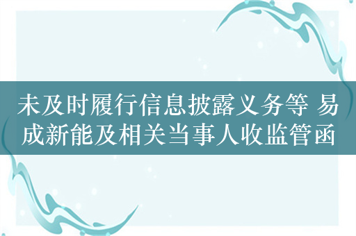 未及时履行信息披露义务等 易成新能及相关当事人收监管函