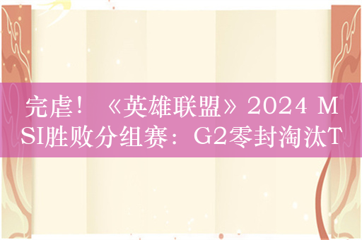 完虐！《英雄联盟》2024 MSI胜败分组赛：G2零封淘汰TES