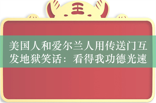 美国人和爱尔兰人用传送门互发地狱笑话：看得我功德光速消失