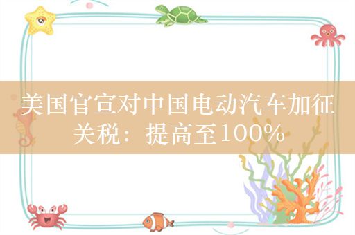 美国官宣对中国电动汽车加征关税：提高至100%