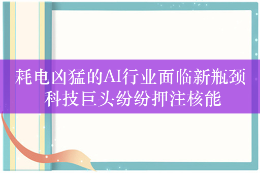 耗电凶猛的AI行业面临新瓶颈 科技巨头纷纷押注核能