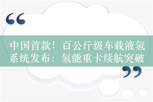 中国首款！百公斤级车载液氢系统发布：氢能重卡续航突破1000公里