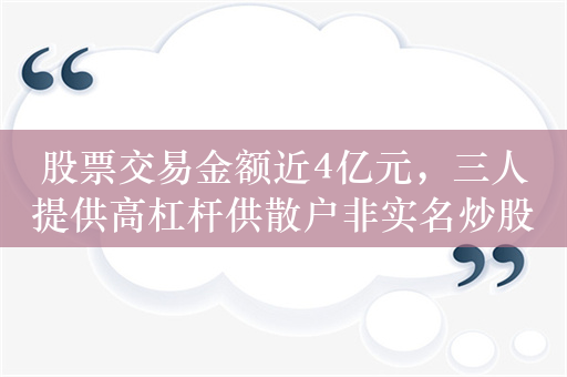 股票交易金额近4亿元，三人提供高杠杆供散户非实名炒股获刑