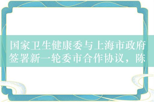 国家卫生健康委与上海市政府签署新一轮委市合作协议，陈吉宁龚正与雷海潮举行座谈