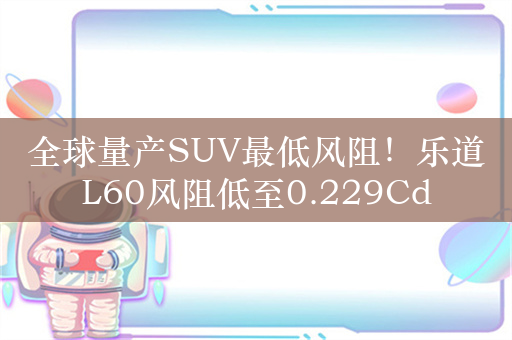 全球量产SUV最低风阻！乐道L60风阻低至0.229Cd