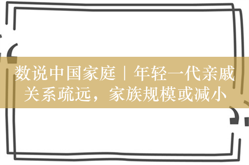 数说中国家庭｜年轻一代亲戚关系疏远，家族规模或减小