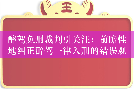 醉驾免刑裁判引关注：前瞻性地纠正醉驾一律入刑的错误观念