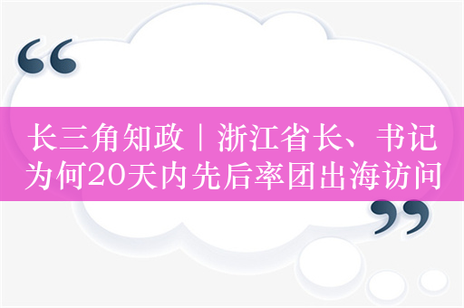 长三角知政｜浙江省长、书记为何20天内先后率团出海访问