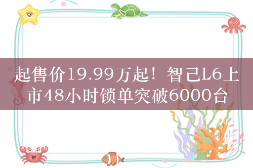 起售价19.99万起！智己L6上市48小时锁单突破6000台