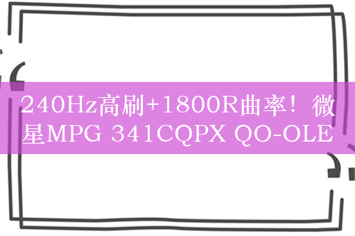 240Hz高刷+1800R曲率！微星MPG 341CQPX QO-OLED显示器图赏