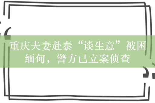 重庆夫妻赴泰“谈生意”被困缅甸，警方已立案侦查