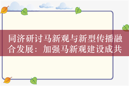 同济研讨马新观与新型传播融合发展：加强马新观建设成共识