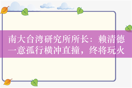 南大台湾研究所所长：赖清德一意孤行横冲直撞，终将玩火自焚