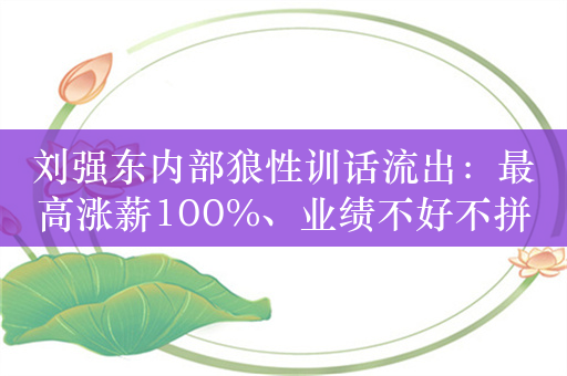 刘强东内部狼性训话流出：最高涨薪100%、业绩不好不拼搏全部淘汰