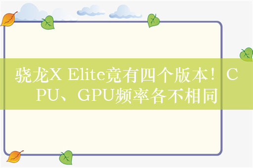 骁龙X Elite竟有四个版本！CPU、GPU频率各不相同