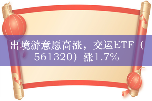 出境游意愿高涨，交运ETF（561320）涨1.7%