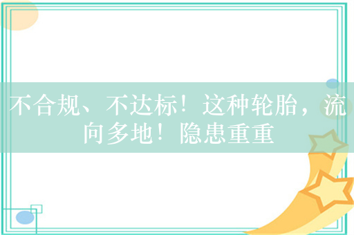 不合规、不达标！这种轮胎，流向多地！隐患重重