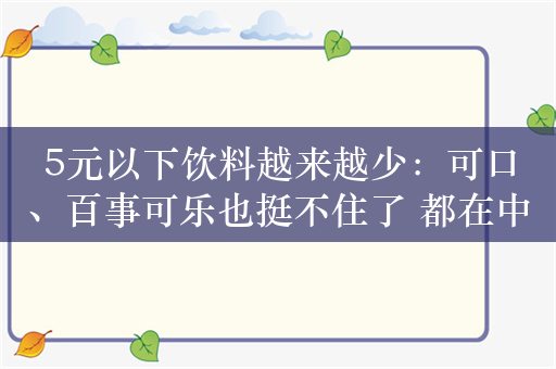 5元以下饮料越来越少：可口、百事可乐也挺不住了 都在中国涨价