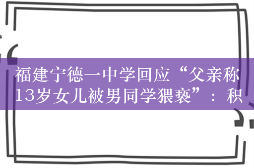 福建宁德一中学回应“父亲称13岁女儿被男同学猥亵”：积极处置中