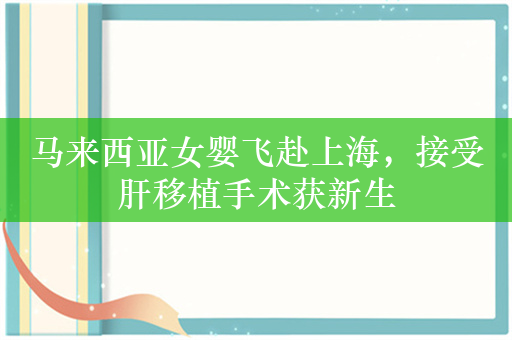 马来西亚女婴飞赴上海，接受肝移植手术获新生