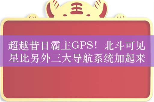 超越昔日霸主GPS！北斗可见星比另外三大导航系统加起来还多