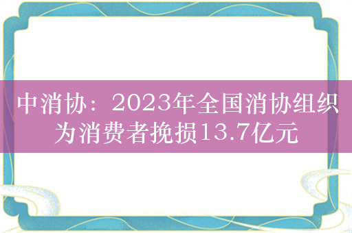 中消协：2023年全国消协组织为消费者挽损13.7亿元