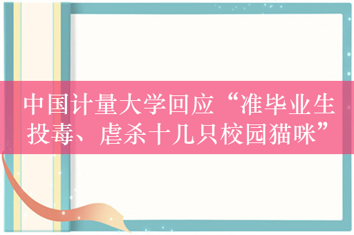 中国计量大学回应“准毕业生投毒、虐杀十几只校园猫咪”：已处分