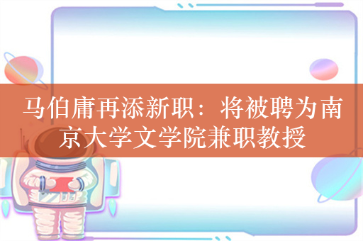 马伯庸再添新职：将被聘为南京大学文学院兼职教授