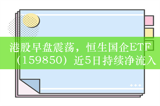 港股早盘震荡，恒生国企ETF（159850）近5日持续净流入累计超1.5亿元