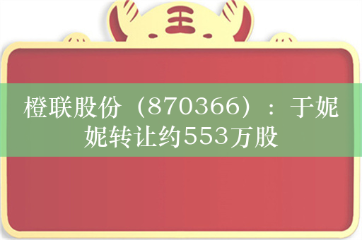 橙联股份（870366）：于妮妮转让约553万股