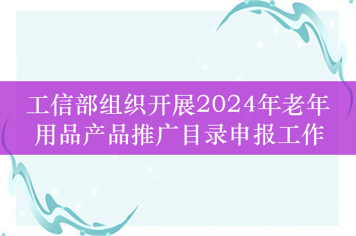 工信部组织开展2024年老年用品产品推广目录申报工作