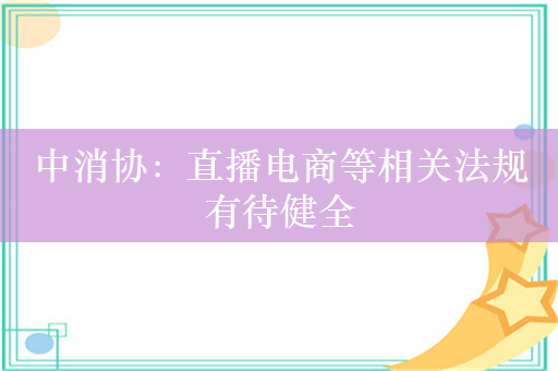 中消协：直播电商等相关法规有待健全