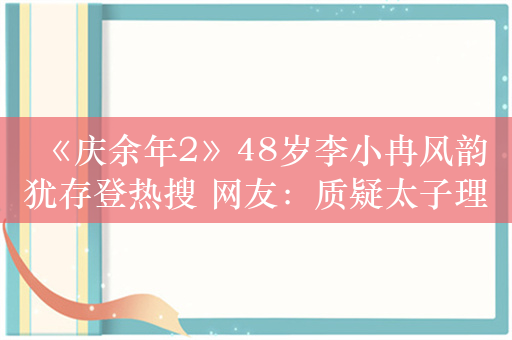 《庆余年2》48岁李小冉风韵犹存登热搜 网友：质疑太子理解太子