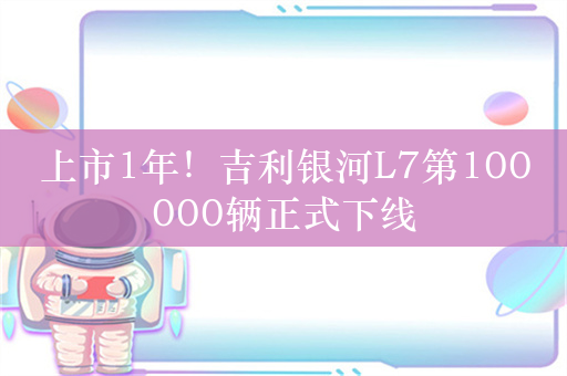 上市1年！吉利银河L7第100000辆正式下线