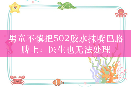 男童不慎把502胶水抹嘴巴胳膊上：医生也无法处理