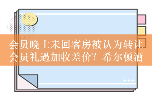 会员晚上未回客房被认为转让会员礼遇加收差价？希尔顿酒店已退款