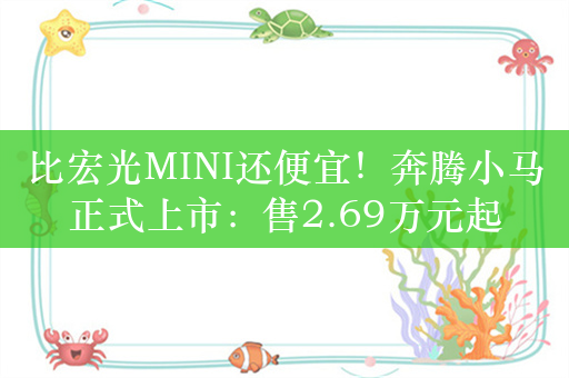 比宏光MINI还便宜！奔腾小马正式上市：售2.69万元起