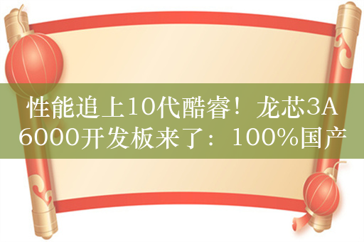 性能追上10代酷睿！龙芯3A6000开发板来了：100%国产、5868元