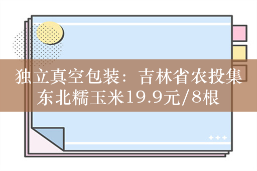 独立真空包装：吉林省农投集东北糯玉米19.9元/8根