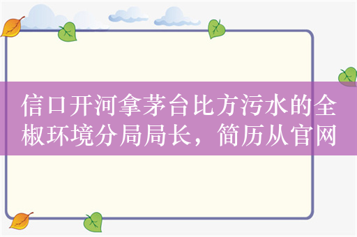 信口开河拿茅台比方污水的全椒环境分局局长，简历从官网撤下