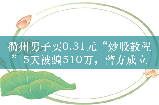 衢州男子买0.31元“炒股教程”5天被骗510万，警方成立专案组