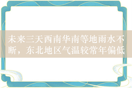 未来三天西南华南等地雨水不断，东北地区气温较常年偏低