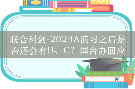 联合利剑-2024A演习之后是否还会有B、C？国台办回应