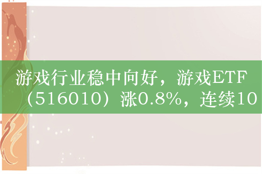 游戏行业稳中向好，游戏ETF（516010）涨0.8%，连续10日净流入额超3亿元