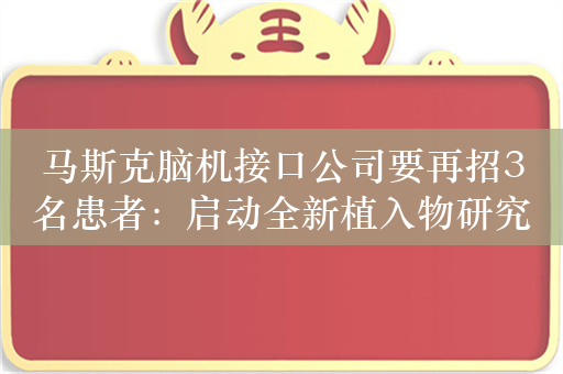 马斯克脑机接口公司要再招3名患者：启动全新植入物研究