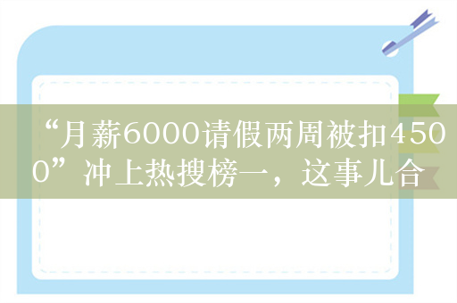 “月薪6000请假两周被扣4500”冲上热搜榜一，这事儿合理合法吗