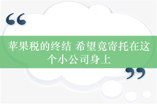 苹果税的终结 希望竟寄托在这个小公司身上