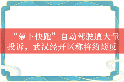 “萝卜快跑”自动驾驶遭大量投诉，武汉经开区称将约谈反馈